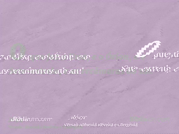 o que faz a Ursa, e o Órion, e o Sete-estrelo, e as recâmaras do sul.