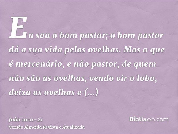 Eu sou o bom pastor; o bom pastor dá a sua vida pelas ovelhas.Mas o que é mercenário, e não pastor, de quem não são as ovelhas, vendo vir o lobo, deixa as ovelh