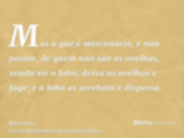 Mas o que é mercenário, e não pastor, de quem não são as ovelhas, vendo vir o lobo, deixa as ovelhas e foge; e o lobo as arrebata e dispersa.