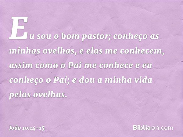 "Eu sou o bom pastor; conheço as minhas ovelhas, e elas me conhecem, assim como o Pai me conhece e eu conheço o Pai; e dou a minha vida pelas ovelhas. -- João 1