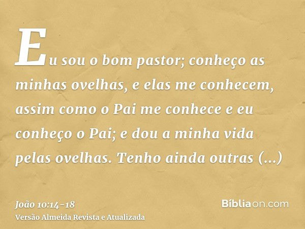 Eu sou o bom pastor; conheço as minhas ovelhas, e elas me conhecem,assim como o Pai me conhece e eu conheço o Pai; e dou a minha vida pelas ovelhas.Tenho ainda 