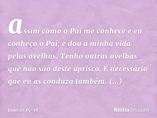 assim como o Pai me conhece e eu conheço o Pai; e dou a minha vida pelas ovelhas. Tenho outras ovelhas que não são deste aprisco. É necessário que eu as conduza