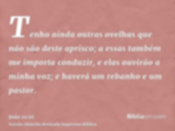 Tenho ainda outras ovelhas que não são deste aprisco; a essas também me importa conduzir, e elas ouvirão a minha voz; e haverá um rebanho e um pastor.