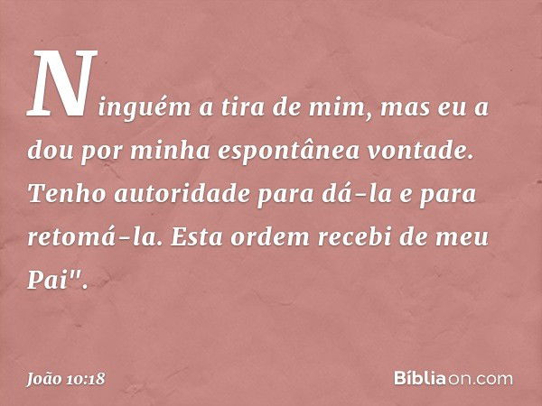 Ninguém a tira de mim, mas eu a dou por minha espontânea vontade. Tenho autoridade para dá-la e para retomá-la. Esta ordem recebi de meu Pai". -- João 10:18