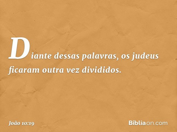 Diante dessas palavras, os judeus ficaram outra vez divididos. -- João 10:19