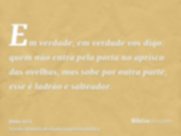 Em verdade, em verdade vos digo: quem não entra pela porta no aprisco das ovelhas, mas sobe por outra parte, esse é ladrão e salteador.