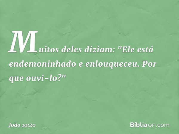 Muitos deles diziam: "Ele está endemoninhado e enlouqueceu. Por que ouvi-lo?" -- João 10:20