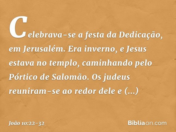 Celebrava-se a festa da Dedicação, em Jerusalém. Era inverno, e Jesus estava no templo, caminhando pelo Pórtico de Salomão. Os judeus reuniram-se ao redor dele 