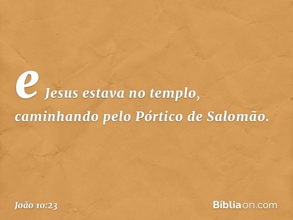 e Jesus estava no templo, caminhando pelo Pórtico de Salomão. -- João 10:23