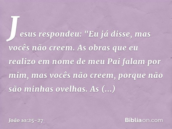 Jesus respondeu: "Eu já disse, mas vocês não creem. As obras que eu realizo em nome de meu Pai falam por mim, mas vocês não creem, porque não são minhas ovelhas