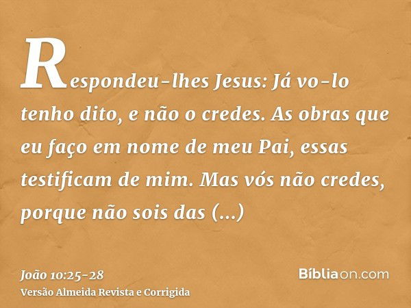 Respondeu-lhes Jesus: Já vo-lo tenho dito, e não o credes. As obras que eu faço em nome de meu Pai, essas testificam de mim.Mas vós não credes, porque não sois 