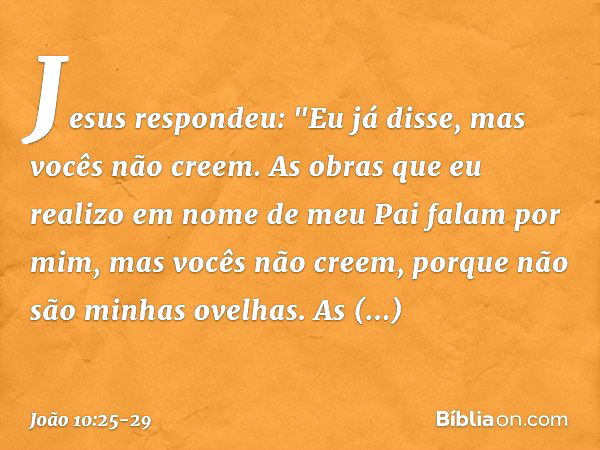 Jesus respondeu: "Eu já disse, mas vocês não creem. As obras que eu realizo em nome de meu Pai falam por mim, mas vocês não creem, porque não são minhas ovelhas