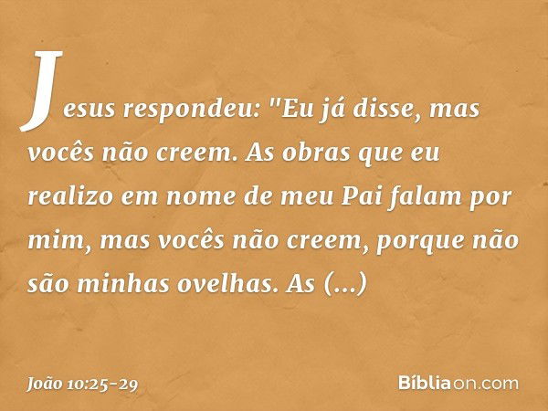 Jesus respondeu: "Eu já disse, mas vocês não creem. As obras que eu realizo em nome de meu Pai falam por mim, mas vocês não creem, porque não são minhas ovelhas