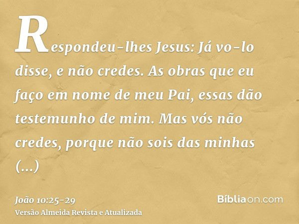 Respondeu-lhes Jesus: Já vo-lo disse, e não credes. As obras que eu faço em nome de meu Pai, essas dão testemunho de mim.Mas vós não credes, porque não sois das