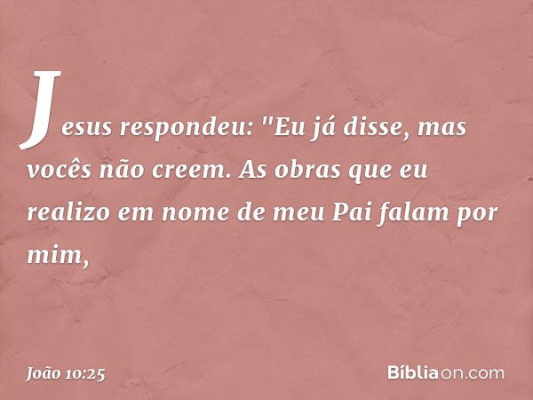 Jesus respondeu: "Eu já disse, mas vocês não creem. As obras que eu realizo em nome de meu Pai falam por mim, -- João 10:25