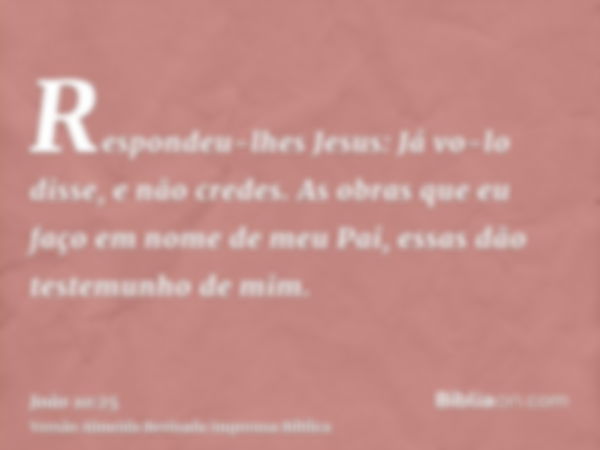 Respondeu-lhes Jesus: Já vo-lo disse, e não credes. As obras que eu faço em nome de meu Pai, essas dão testemunho de mim.