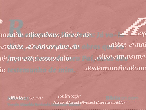 Respondeu-lhes Jesus: Já vo-lo disse, e não credes. As obras que eu faço em nome de meu Pai, essas dão testemunho de mim.