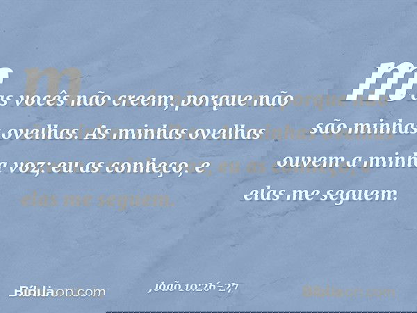 mas vocês não creem, porque não são minhas ovelhas. As minhas ovelhas ouvem a minha voz; eu as conheço, e elas me seguem. -- João 10:26-27