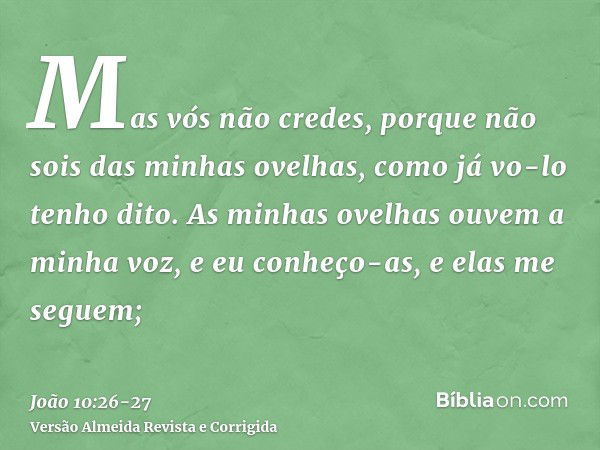 Mas vós não credes, porque não sois das minhas ovelhas, como já vo-lo tenho dito.As minhas ovelhas ouvem a minha voz, e eu conheço-as, e elas me seguem;