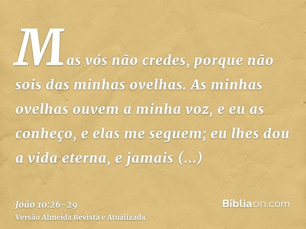 Mas vós não credes, porque não sois das minhas ovelhas.As minhas ovelhas ouvem a minha voz, e eu as conheço, e elas me seguem;eu lhes dou a vida eterna, e jamai