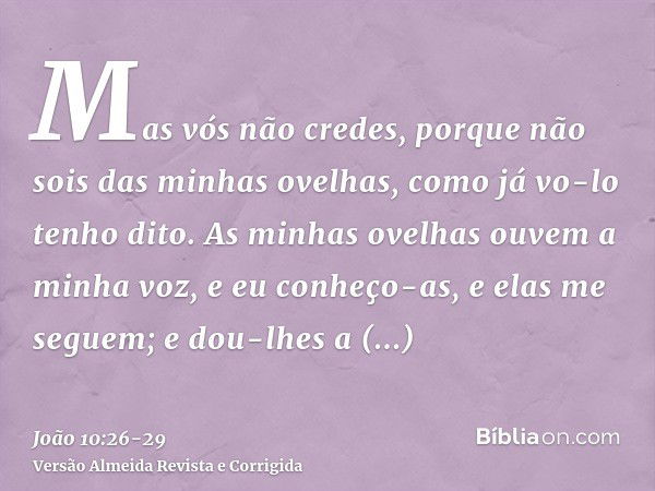 Mas vós não credes, porque não sois das minhas ovelhas, como já vo-lo tenho dito.As minhas ovelhas ouvem a minha voz, e eu conheço-as, e elas me seguem;e dou-lh