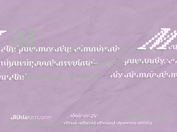 Meu Pai, que mas deu, é maior do que todos; e ninguém pode arrebatá-las da mão de meu Pai.