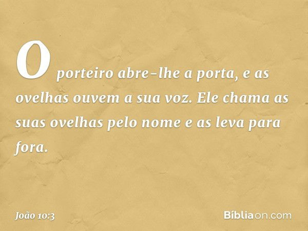 O porteiro abre-lhe a porta, e as ovelhas ouvem a sua voz. Ele chama as suas ovelhas pelo nome e as leva para fora. -- João 10:3