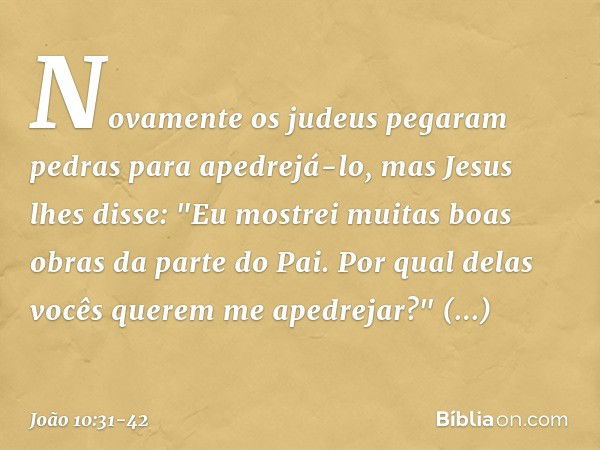 Novamente os judeus pegaram pedras para apedrejá-lo, mas Jesus lhes disse: "Eu mostrei muitas boas obras da parte do Pai. Por qual delas vocês querem me apedrej