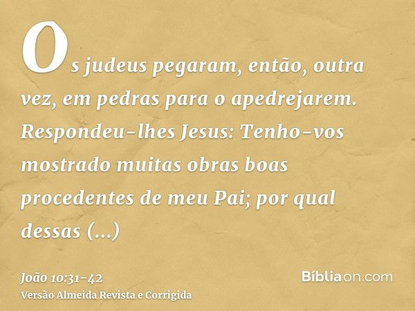 Os judeus pegaram, então, outra vez, em pedras para o apedrejarem.Respondeu-lhes Jesus: Tenho-vos mostrado muitas obras boas procedentes de meu Pai; por qual de