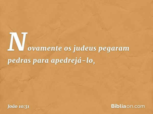 Novamente os judeus pegaram pedras para apedrejá-lo, -- João 10:31