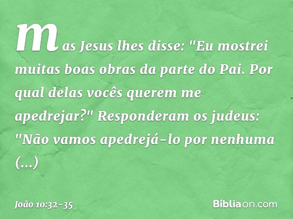 mas Jesus lhes disse: "Eu mostrei muitas boas obras da parte do Pai. Por qual delas vocês querem me apedrejar?" Responderam os judeus: "Não vamos apedrejá-lo po