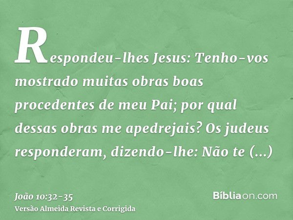 Respondeu-lhes Jesus: Tenho-vos mostrado muitas obras boas procedentes de meu Pai; por qual dessas obras me apedrejais?Os judeus responderam, dizendo-lhe: Não t