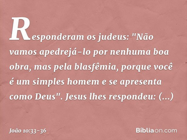 Responderam os judeus: "Não vamos apedrejá-lo por nenhuma boa obra, mas pela blasfêmia, porque você é um simples homem e se apresenta como Deus". Jesus lhes res