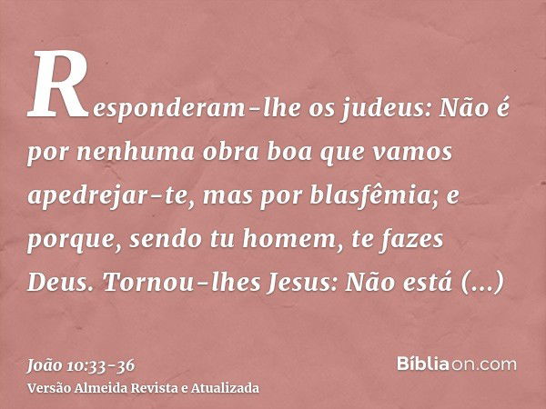 Responderam-lhe os judeus: Não é por nenhuma obra boa que vamos apedrejar-te, mas por blasfêmia; e porque, sendo tu homem, te fazes Deus.Tornou-lhes Jesus: Não 