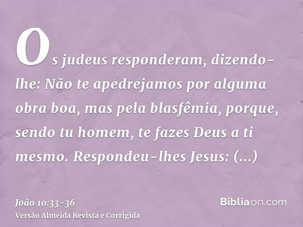 Os judeus responderam, dizendo-lhe: Não te apedrejamos por alguma obra boa, mas pela blasfêmia, porque, sendo tu homem, te fazes Deus a ti mesmo.Respondeu-lhes 