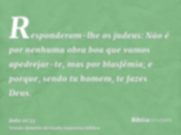 Responderam-lhe os judeus: Não é por nenhuma obra boa que vamos apedrejar-te, mas por blasfêmia; e porque, sendo tu homem, te fazes Deus.