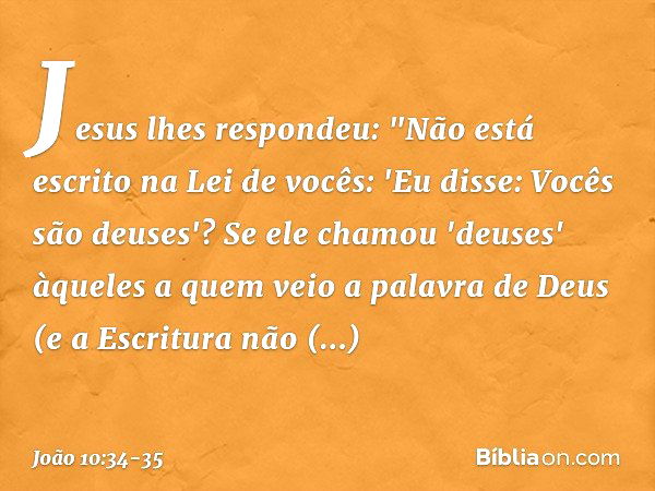 Jesus lhes respondeu: "Não está escrito na Lei de vocês: 'Eu disse: Vocês são deuses'? Se ele chamou 'deuses' àqueles a quem veio a palavra de Deus (e a Escritu