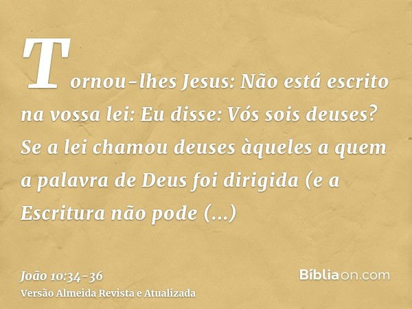 Tornou-lhes Jesus: Não está escrito na vossa lei: Eu disse: Vós sois deuses?Se a lei chamou deuses àqueles a quem a palavra de Deus foi dirigida (e a Escritura 