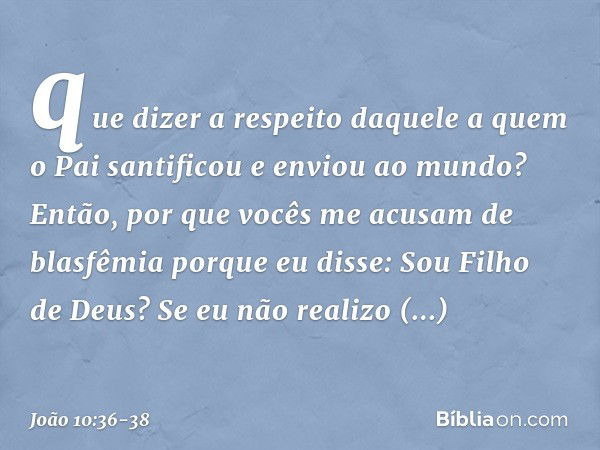 que dizer a respeito daquele a quem o Pai santificou e enviou ao mundo? Então, por que vocês me acusam de blasfêmia porque eu disse: Sou Filho de Deus? Se eu nã