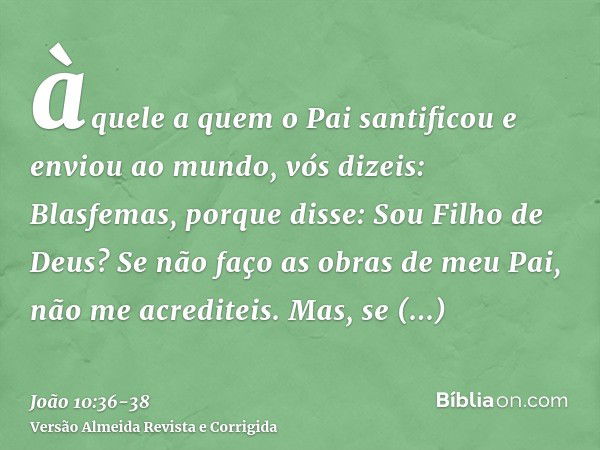 àquele a quem o Pai santificou e enviou ao mundo, vós dizeis: Blasfemas, porque disse: Sou Filho de Deus?Se não faço as obras de meu Pai, não me acrediteis.Mas,