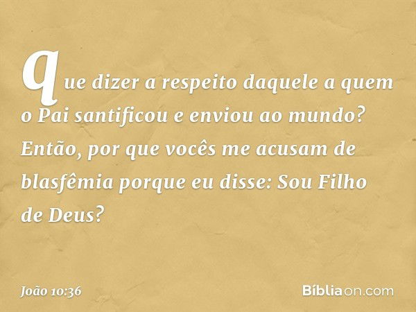 que dizer a respeito daquele a quem o Pai santificou e enviou ao mundo? Então, por que vocês me acusam de blasfêmia porque eu disse: Sou Filho de Deus? -- João 