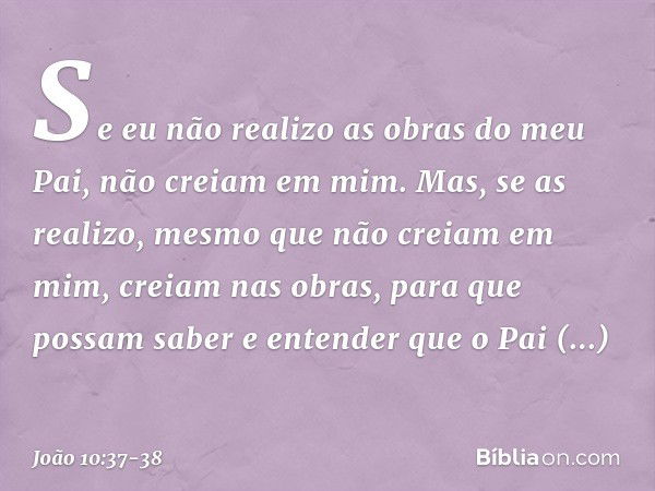 Se eu não realizo as obras do meu Pai, não creiam em mim. Mas, se as realizo, mesmo que não creiam em mim, creiam nas obras, para que possam saber e entender qu