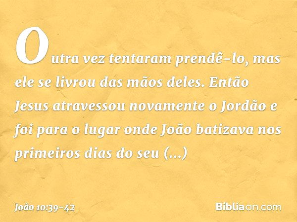 Outra vez tentaram prendê-lo, mas ele se livrou das mãos deles. Então Jesus atravessou novamente o Jordão e foi para o lugar onde João batizava nos primeiros di