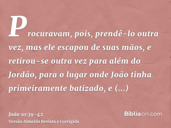 Procuravam, pois, prendê-lo outra vez, mas ele escapou de suas mãos,e retirou-se outra vez para além do Jordão, para o lugar onde João tinha primeiramente batiz