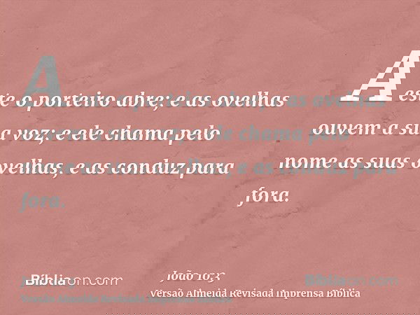 A este o porteiro abre; e as ovelhas ouvem a sua voz; e ele chama pelo nome as suas ovelhas, e as conduz para fora.