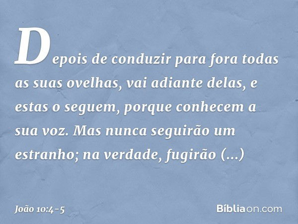 Depois de conduzir para fora todas as suas ovelhas, vai adiante delas, e estas o seguem, porque conhecem a sua voz. Mas nunca seguirão um estranho; na verdade, 