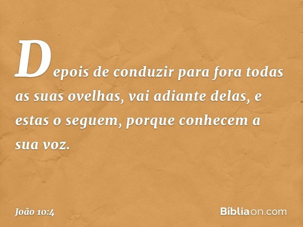 Depois de conduzir para fora todas as suas ovelhas, vai adiante delas, e estas o seguem, porque conhecem a sua voz. -- João 10:4