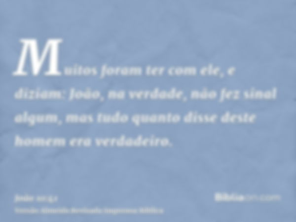 Muitos foram ter com ele, e diziam: João, na verdade, não fez sinal algum, mas tudo quanto disse deste homem era verdadeiro.