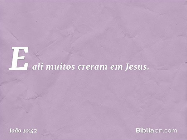 E ali muitos creram em Jesus. -- João 10:42