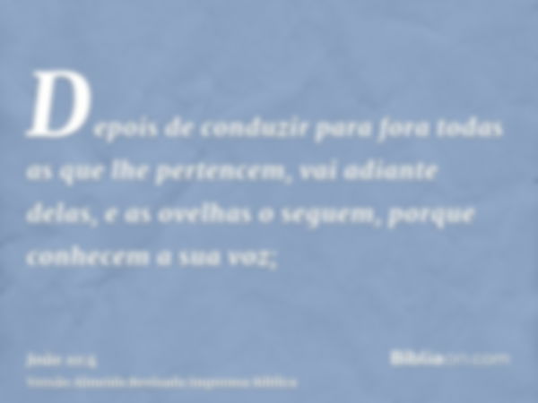 Depois de conduzir para fora todas as que lhe pertencem, vai adiante delas, e as ovelhas o seguem, porque conhecem a sua voz;